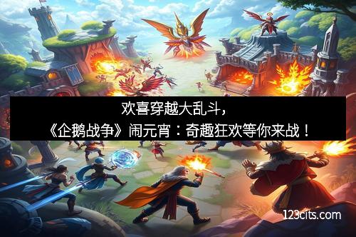 欢喜穿越大乱斗，《企鹅战争》闹元宵：奇趣狂欢等你来战！