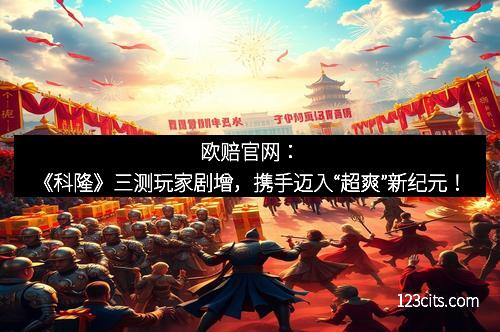 欧赔官网：《科隆》三测玩家剧增，携手迈入“超爽”新纪元！