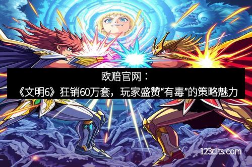 欧赔官网：《文明6》狂销60万套，玩家盛赞“有毒”的策略魅力
