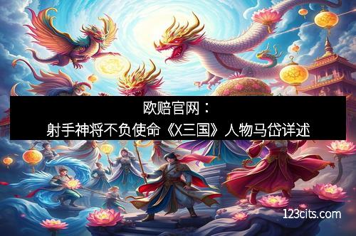 欧赔官网：射手神将不负使命《X三国》人物马岱详述